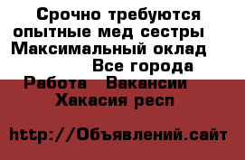 Срочно требуются опытные мед.сестры. › Максимальный оклад ­ 45 000 - Все города Работа » Вакансии   . Хакасия респ.